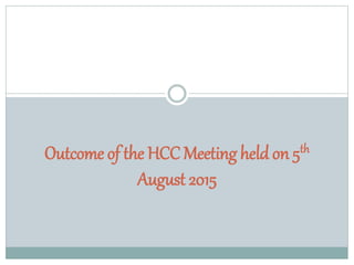 Outcome of the HCC Meeting held on 5th
August 2015
 