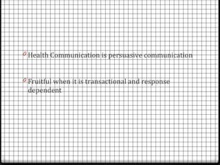 0 Health Communication is persuasive communication


0 Fruitful when it is transactional and response
 dependent
 