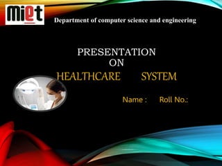 PRESENTATION
ON
HEALTHCARE SYSTEM
Name : Roll No.:
Department of computer science and engineering
 