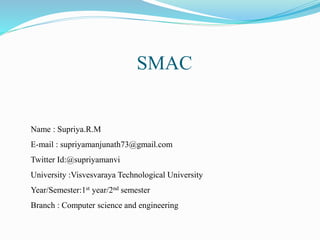SMAC
Name : Supriya.R.M
E-mail : supriyamanjunath73@gmail.com
Twitter Id:@supriyamanvi
University :Visvesvaraya Technological University
Year/Semester:1st year/2nd semester
Branch : Computer science and engineering
 