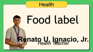 Food label
Health
Renato U. Ignacio, Jr.
Health Teacher
 