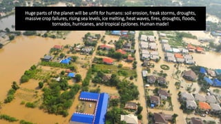 Huge parts of the planet will be unfit for humans: soil erosion, freak storms, droughts,
massive crop failures, rising sea...
