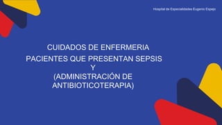 CUIDADOS DE ENFERMERIA
PACIENTES QUE PRESENTAN SEPSIS
Y
(ADMINISTRACIÓN DE
ANTIBIOTICOTERAPIA)
Hospital de Especialidades Eugenio Espejo
 