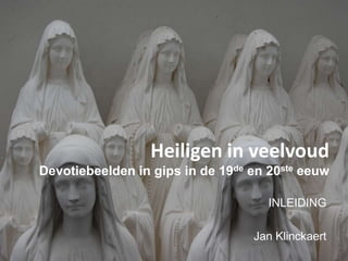 Heiligen in veelvoudDevotiebeelden in gips in de 19de en 20ste eeuw INLEIDING Jan Klinckaert 