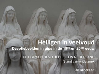 Heiligen in veelvoudDevotiebeelden in gips in de 19de en 20ste eeuw HET GIPSEN DEVOTIEBEELD IN NEDERLAND Stand van onderzoek Jan Klinckaert 