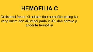 HEMOFILIA C
Defisiensi faktor XI adalah tipe hemofilia paling ku
rang lazim dan dijumpai pada 2-3% dari semua p
enderita hemofilia
 