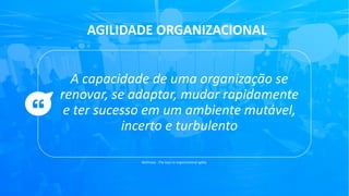 “ As citações normalmente são
escritas como um meio de
inspiração para transmitir
pensamentos filosóficos ao leitor.
A capacidade de uma organização se
renovar, se adaptar, mudar rapidamente
e ter sucesso em um ambiente mutável,
incerto e turbulento
AGILIDADE ORGANIZACIONAL
McKinsey - The keys to organizational agility
 