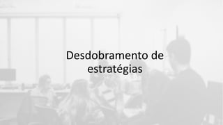 Desdobramento de
estratégias
 