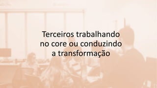 Terceiros trabalhando
no core ou conduzindo
a transformação
 