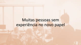 Muitas pessoas sem
experiência no novo papel
 