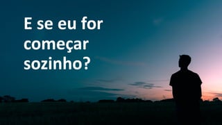 E se eu for
começar
sozinho?
 