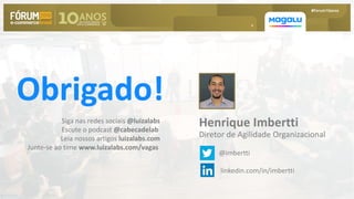 h
Obrigado!
Henrique Imbertti
Diretor de Agilidade Organizacional
@imbertti
linkedin.com/in/imbertti
Siga nas redes sociais @luizalabs
Escute o podcast @cabecadelab
Leia nossos artigos luizalabs.com
Junte-se ao time www.luizalabs.com/vagas
 