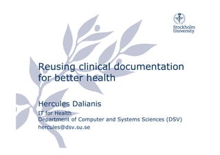 Reusing clinical documentation
for better health

Hercules Dalianis
IT for Health
Department of Computer and Systems Sciences (DSV)
hercules@dsv.su.se
 