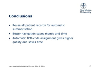 Conclusions Reuse all patient records for automatic summarisation Better navigation saves money and time Automatic ICD-code assignment gives higher quality and saves time Hercules Dalianis/Global Forum, Nov 8, 2011 