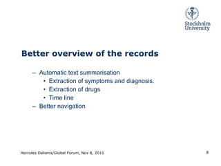 Better overview of the records  Automatic text summarisation Extraction of symptoms and diagnosis. Extraction of drugs Time line Better navigation Hercules Dalianis/Global Forum, Nov 8, 2011 