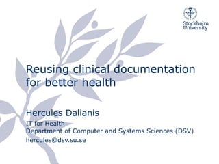 Reusing clinical documentation for better health Hercules Dalianis IT for Health Department of Computer and Systems Sciences (DSV) [email_address] 