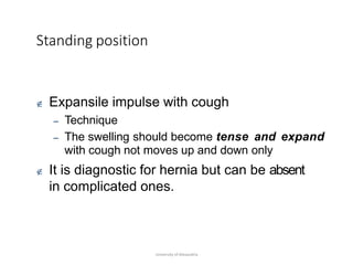 Standing position
University of Alexandria
 Expansile impulse with cough
– Technique
– The swelling should become tense and expand
with cough not moves up and down only
 It is diagnostic for hernia but can be absent
in complicated ones.
 