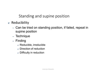 Standing and supine position
 Reducibility
– Can be tried on standing position, if failed, repeat in
supine position
– Technique
– Finding
 Reducible, irreducible
 Direction of reduction
 Difficulty in reduction
University of Alexandria
 