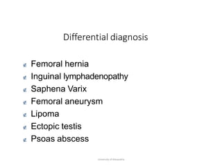 Differential diagnosis
University of Alexandria
 Femoral hernia
 Inguinal lymphadenopathy
 Saphena Varix
 Femoral aneurysm
 Lipoma
 Ectopic testis
 Psoas abscess
 