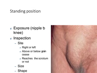 University of
Alexandria
Standing position
 Exposure (nipple t
o
knee)
 Inspection
– Site
 Right or left
 Above or below groin
cease
 Reaches the scrotum
or not
– Size
– Shape
 
