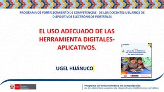 PROGRAMA DE FORTALECIMIENTO DE COMPETENCIAS DE LOS DOCENTES USUARIOS DE
DISPOSITIVOS ELECTRÓNICOS PORTÁTILES
EL USO ADECUADO DE LAS
HERRAMIENTA DIGITALES-
APLICATIVOS.
UGEL HUÁNUCO
 