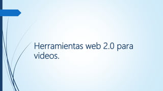 Herramientas web 2.0 para
videos.
 
