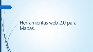 Herramientas web 2.0 para
Mapas.
 