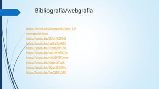 Bibliografía/webgrafía
https://es.wikipedia.org/wiki/Web_2.0
www.genial.ly/es
https://youtu.be/3f2dH7ZP3GI
https://youtu.be/rkpKV2aMIF0
https://youtu.be/dPnxQfiPn70
https://youtu.be/uo3tMYWs70c
https://youtu.be/m0UEFlTFDmw
https://youtu.be/KjgprJzTupk
https://youtu.be/SQgr3ClI4Mg
https://youtu.be/FmCSBXti5R0
 