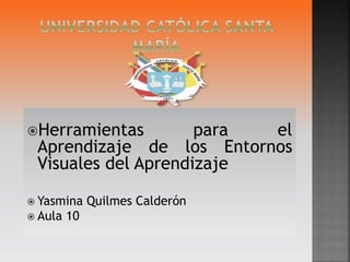 Herramientas para el
Aprendizaje de los Entornos
Visuales del Aprendizaje
 Yasmina Quilmes Calderón
 Aula 10
 