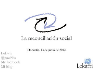 La reconciliación social
                Donostia. 13 de junio de 2012
Lokarri
@paulrios
My facebook
Mi blog
 