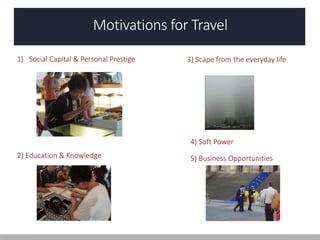 Motivations for Travel
1) Social Capital & Personal Prestige
2) Education & Knowledge
3) Scape from the everyday life
4) Soft Power
5) Business Opportunities
 