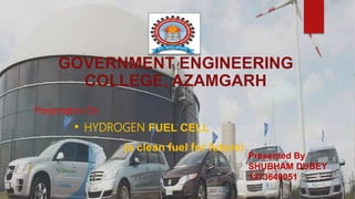 GOVERNMENT ENGINEERING
COLLEGE, AZAMGARH
• HYDROGEN FUEL CELL
(a clean fuel for future)
Presented By
SHUBHAM DUBEY
1373640051
Presentation On
 