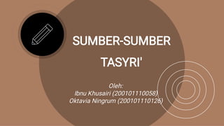 SUMBER-SUMBER
TASYRI'
Oleh:
Ibnu Khusairi (200101110058)
Oktavia Ningrum (200101110126)
 