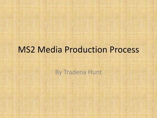 MS2 Media Production Process

        By Tradena Hunt
 