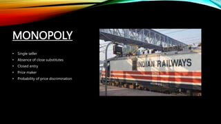 MONOPOLY
• Single seller
• Absence of close substitutes
• Closed entry
• Price maker
• Probability of price discrimination
 