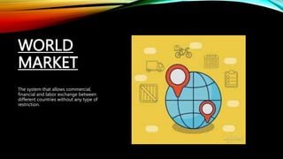 WORLD
MARKET
The system that allows commercial,
financial and labor exchange between
different countries without any type of
restriction.
 