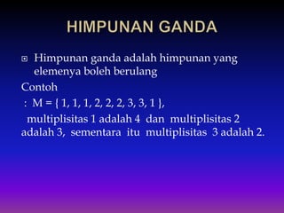  Himpunan ganda adalah himpunan yang
elemenya boleh berulang
Contoh
: M = { 1, 1, 1, 2, 2, 2, 3, 3, 1 },
multiplisitas 1 adalah 4 dan multiplisitas 2
adalah 3, sementara itu multiplisitas 3 adalah 2.
 