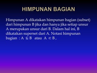 Himpunan A dikatakan himpunan bagian (subset)
dari himpunan B jika dan hanya jika setiap unsur
A merupakan unsur dari B. Dalam hal ini, B
dikatakan superset dari A. Notasi himpunan
bagian : A ⊆ B atau A ⊂ B ,
 