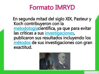 Formato IMRYD
En segunda mitad del siglo XIX, Pasteur y
Koch contribuyeron con la
metodologíacientífica, ya que para evitar
las críticas a sus investigaciones,
publicaron sus resultados incluyendo los
métodos de sus investigaciones con gran
exactitud.
www.u-cursos.cl
 