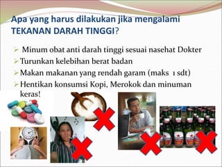 Apa yang harus dilakukan jika mengalami
TEKANAN DARAH TINGGI?
 Minum obat anti darah tinggi sesuai nasehat Dokter
Turunkan kelebihan berat badan
Makan makanan yang rendah garam (maks 1 sdt)
Hentikan konsumsi Kopi, Merokok dan minuman
keras!
 