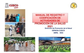 MANUAL DE REGISTRO Y
CODIFICACIÓN DE
ACTIVIDADES DE
PROMOCIÓN DE LA SALUD
2021
Dirección de Promoción de la Salud
GERESA CUSCO
ABRIL 2022
 