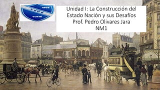 Unidad I: La Construcción del
Estado Nación y sus Desafíos
Prof. Pedro Olivares Jara
NM1
 