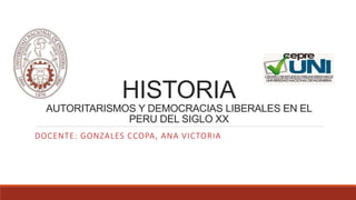 HISTORIA
AUTORITARISMOS Y DEMOCRACIAS LIBERALES EN EL
PERU DEL SIGLO XX
DOCENTE: GONZALES CCOPA, ANA VICTORIA
 