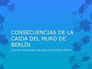CONSECUENCIAS DE LA
CAIDA DEL MURO DE
BERLÍN
Carmen Hernández Sánchez A01169533 GPO 9
 