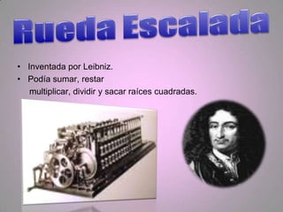 • Inventada por Leibniz.
• Podía sumar, restar
   multiplicar, dividir y sacar raíces cuadradas.
 