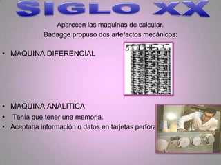 Aparecen las máquinas de calcular.
             Badagge propuso dos artefactos mecánicos:

• MAQUINA DIFERENCIAL




• MAQUINA ANALITICA
• Tenía que tener una memoria.
• Aceptaba información o datos en tarjetas perforadas.
 