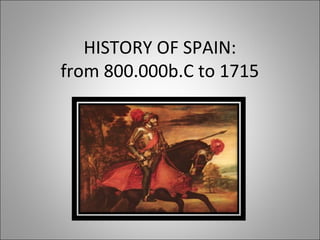 HISTORY OF SPAIN:
from 800.000b.C to 1715
 
