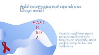 Apakah seorang pengidap masih dapat melakukan
hubungan seksual ?
Hubungan seksual dengan seorang
pengidap dapat dikurangi risiko
tertular dengan cara memakai kondom
yang baik mutunya dan benar cara
pemakaiannya
MAS I
H
B IS
A
 
