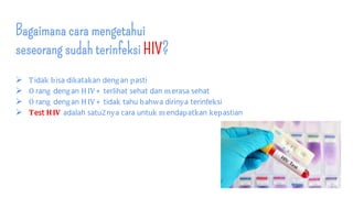 Bagaimana cara mengetahui
seseorang sudah terinfeksi HIV?
 Tidak bisa dikatakan dengan pasti
 O rang dengan HIV + terlihat sehat dan merasa sehat
 O rang dengan HIV + tidak tahu bahwa dirinya terinfeksi
 Test HIV adalah satu2nya cara untuk mendapatkan kepastian
 