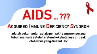 AIDS… ???
ACQUIRED IMMUNE DEFICIENCY SYNDROM
adalah sekumpulan gejala penyakit yang menyerang
tubuh manusia setelah sistem kekebalannya dirusak
oleh virus yang disebut HIV
 